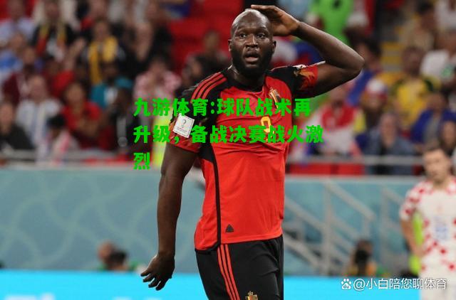 九游体育:球队战术再升级，备战决赛战火激烈