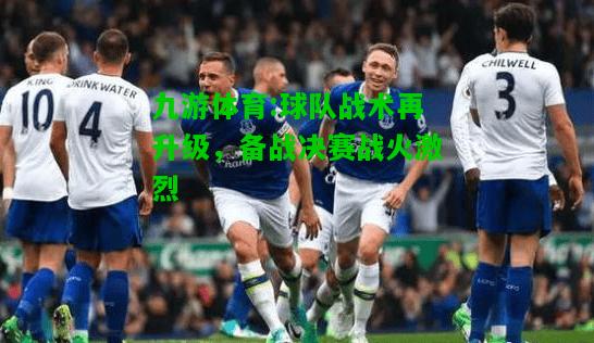 九游体育:球队战术再升级，备战决赛战火激烈