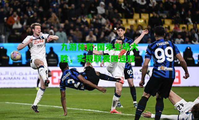 九游体育:国米主场大胜，实现联赛四连胜