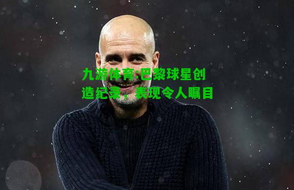 九游体育:巴黎球星创造纪录，表现令人瞩目