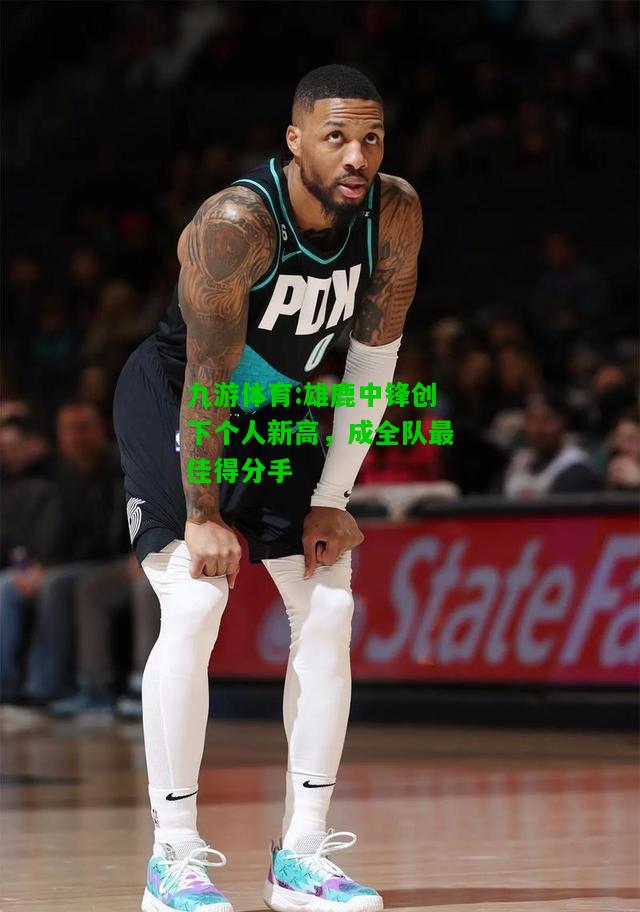 九游体育:雄鹿中锋创下个人新高，成全队最佳得分手
