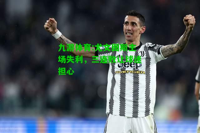 九游体育:尤文图斯主场失利，三连败让球迷担心