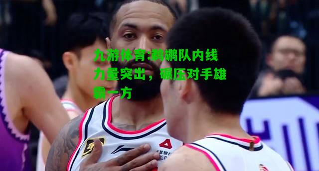 九游体育:鹈鹕队内线力量突出，碾压对手雄霸一方
