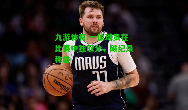 九游体育:一位球员在比赛中独取分，破纪录称雄