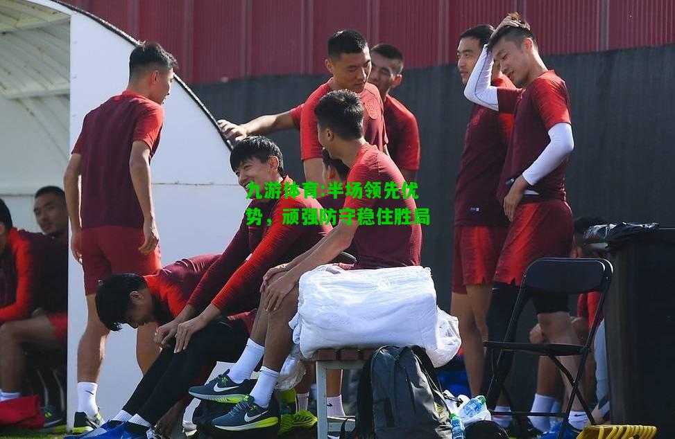 九游体育:半场领先优势，顽强防守稳住胜局