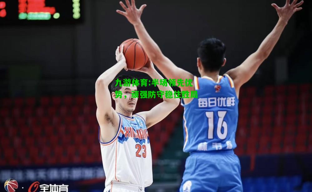 九游体育:半场领先优势，顽强防守稳住胜局