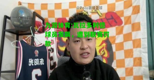 九游体育:瓦拉多利德球员发飙，遭到联赛罚款