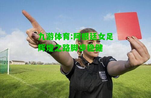 九游体育:阿根廷女足辉煌之路脚步稳健