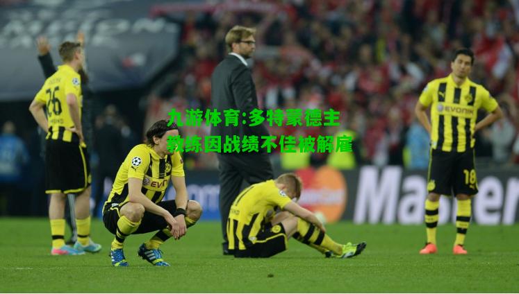 九游体育:多特蒙德主教练因战绩不佳被解雇