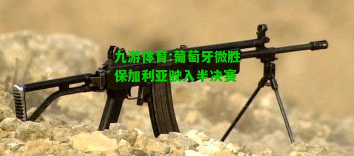 九游体育:葡萄牙微胜保加利亚驶入半决赛