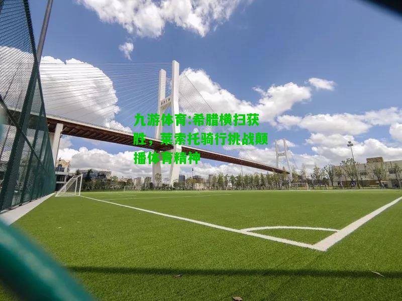 九游体育:希腊横扫获胜，莱索托骑行挑战颠播体育精神
