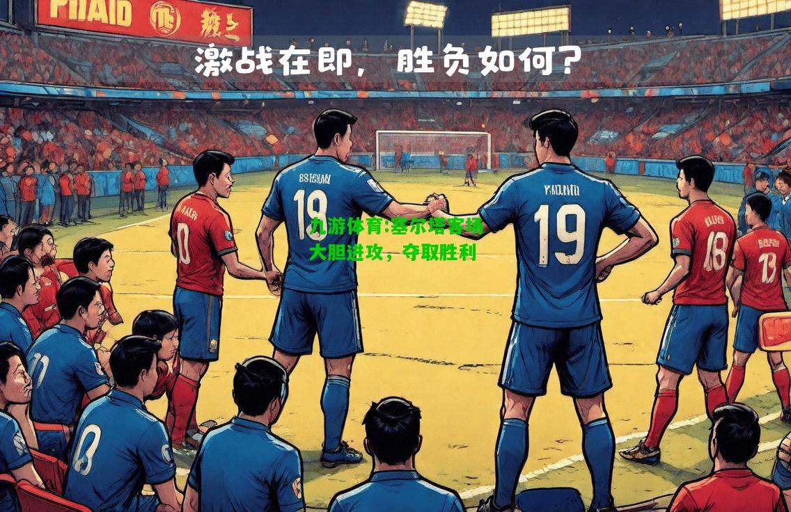 九游体育:塞尔塔客场大胆进攻，夺取胜利