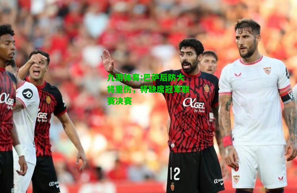 九游体育:巴萨后防大将重伤，将缺席冠军联赛决赛