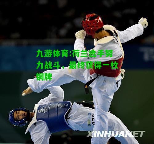 九游体育:荷兰选手努力战斗，最终获得一枚铜牌