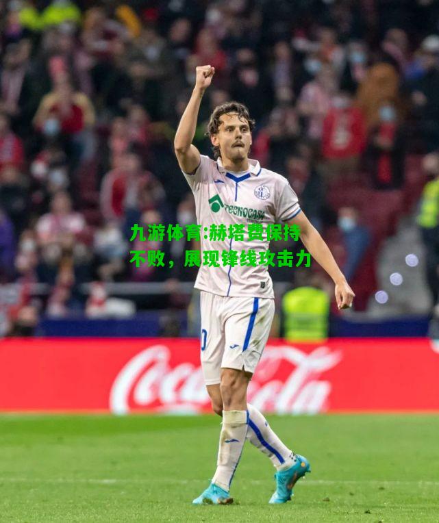 九游体育:赫塔费保持不败，展现锋线攻击力