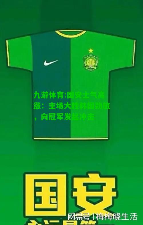九游体育:国安士气高涨：主场大胜韩国劲旅，向冠军发起冲击