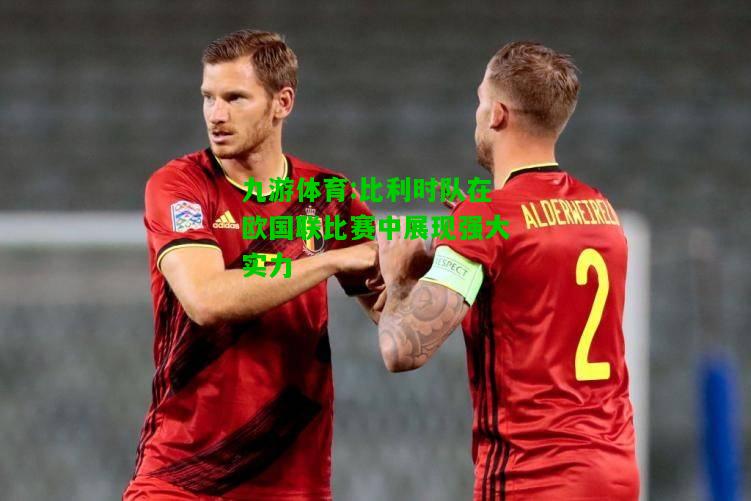 九游体育:比利时队在欧国联比赛中展现强大实力