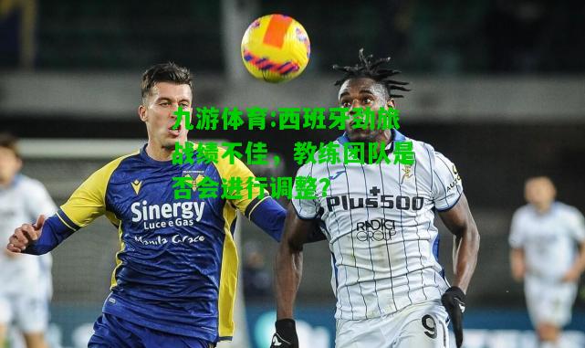 九游体育:西班牙劲旅战绩不佳，教练团队是否会进行调整？