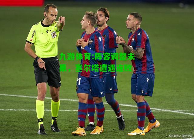九游体育:阵容调整未果，塞尔塔遭遇连败