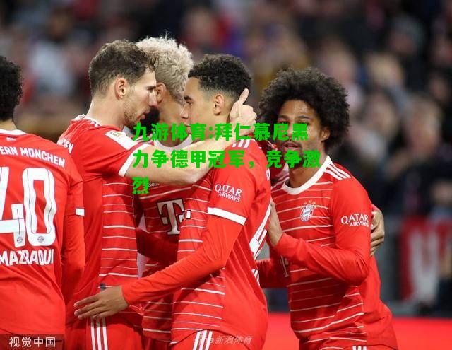 九游体育:拜仁慕尼黑力争德甲冠军，竞争激烈