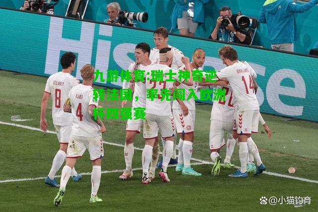 九游体育:瑞士神奇逆转法国，率先闯入欧洲杯四强赛