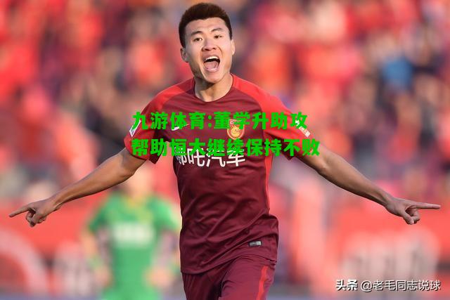 九游体育:董学升助攻帮助恒大继续保持不败