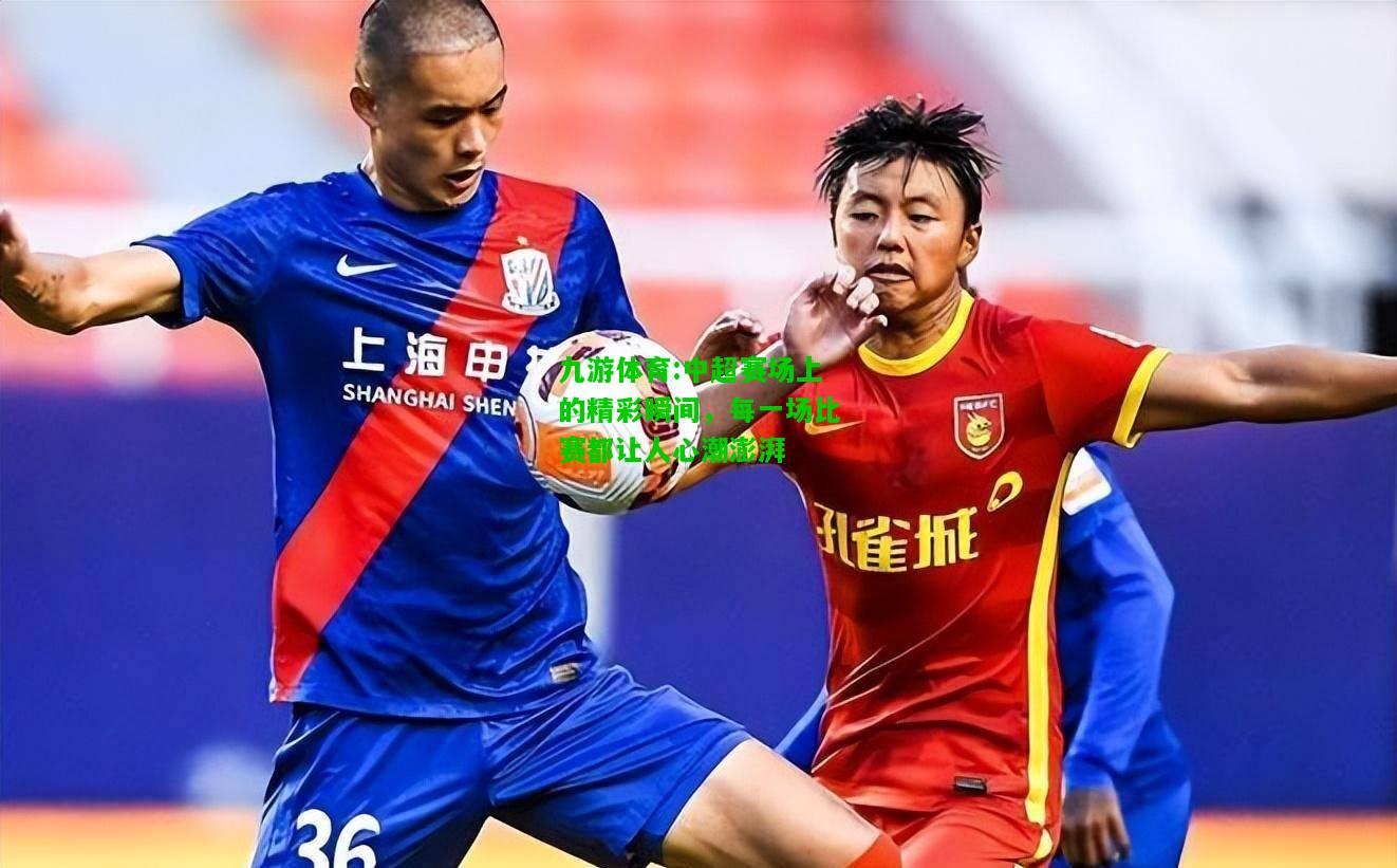 九游体育:中超赛场上的精彩瞬间，每一场比赛都让人心潮澎湃