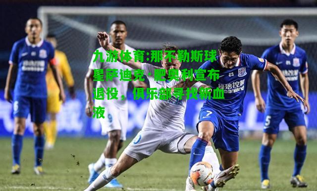 九游体育:那不勒斯球星萨迪克·肥奥利宣布退役，俱乐部寻找新血液