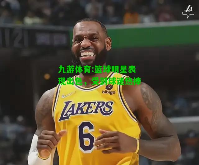 九游体育:篮球明星表现出色，受到球迷热捧