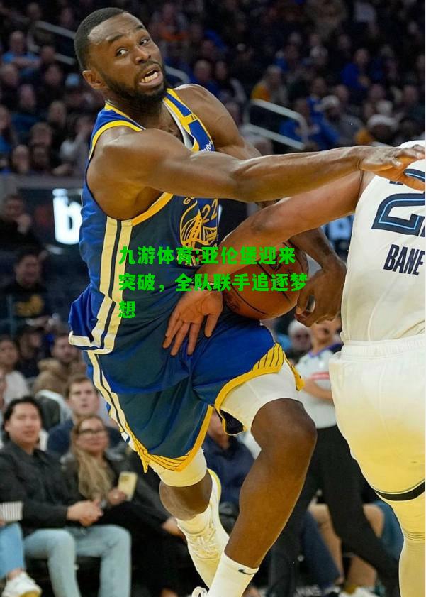 九游体育:亚伦堡迎来突破，全队联手追逐梦想