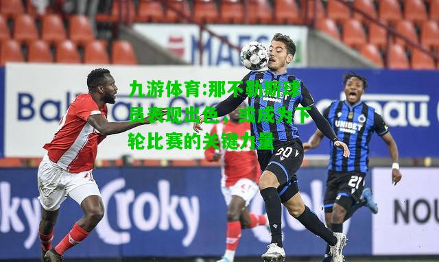 九游体育:那不勒斯球员表现出色，或成为下轮比赛的关键力量