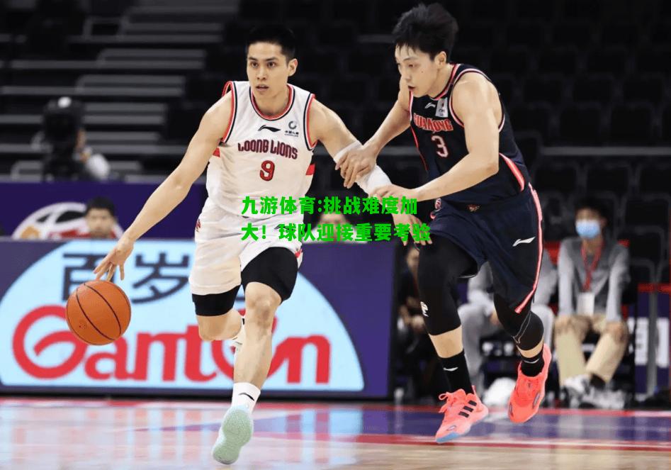 九游体育:挑战难度加大！球队迎接重要考验
