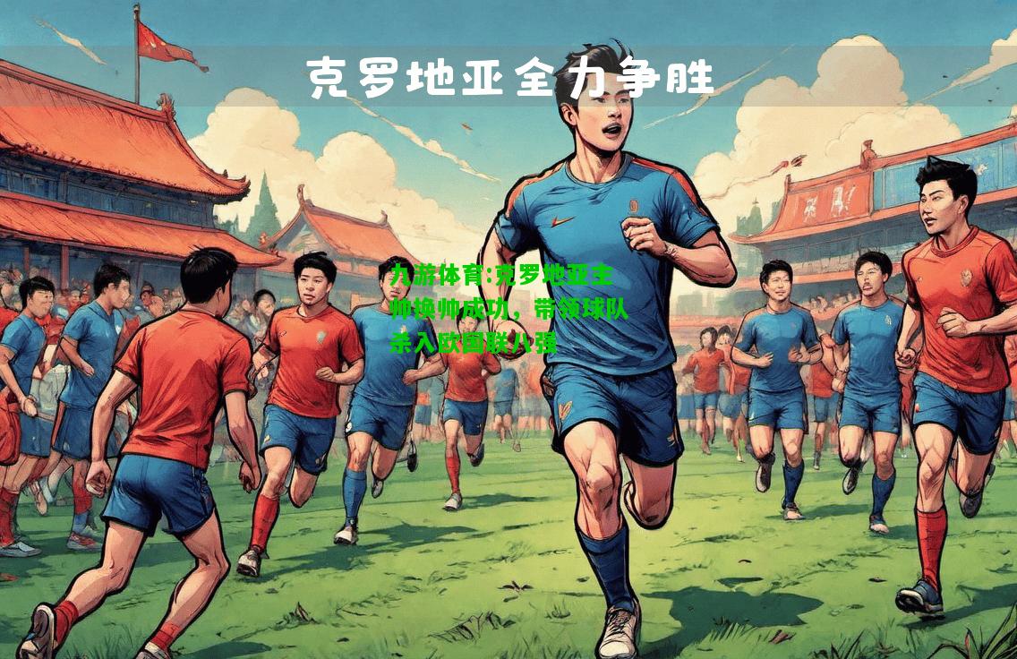 九游体育:克罗地亚主帅换帅成功，带领球队杀入欧国联八强